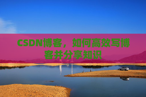 CSDN博客，如何高效写博客并分享知识